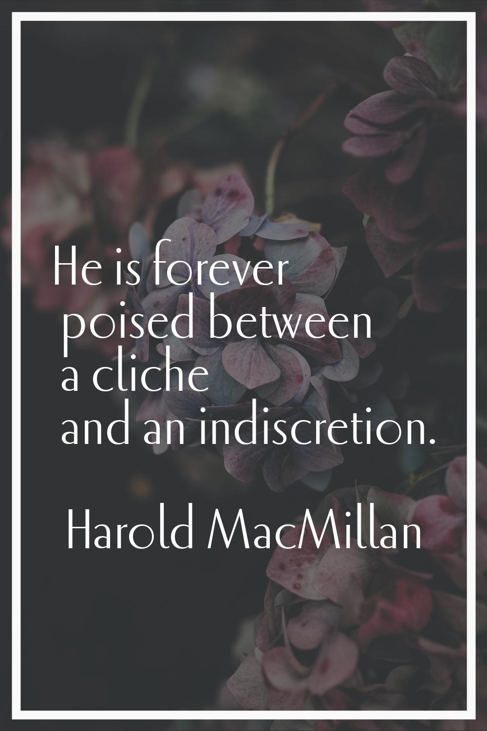 He is forever poised between a cliche and an indiscretion.