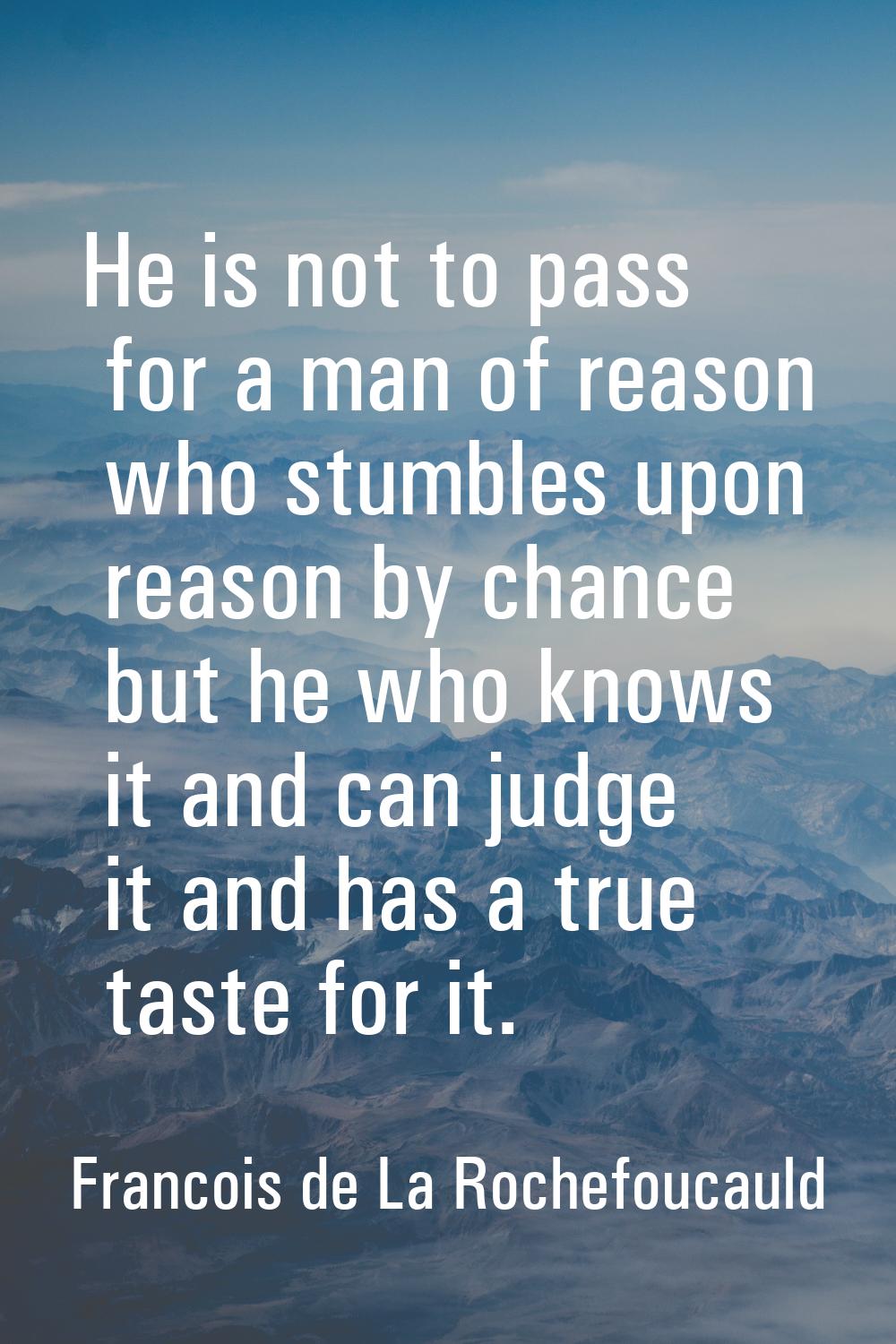 He is not to pass for a man of reason who stumbles upon reason by chance but he who knows it and ca
