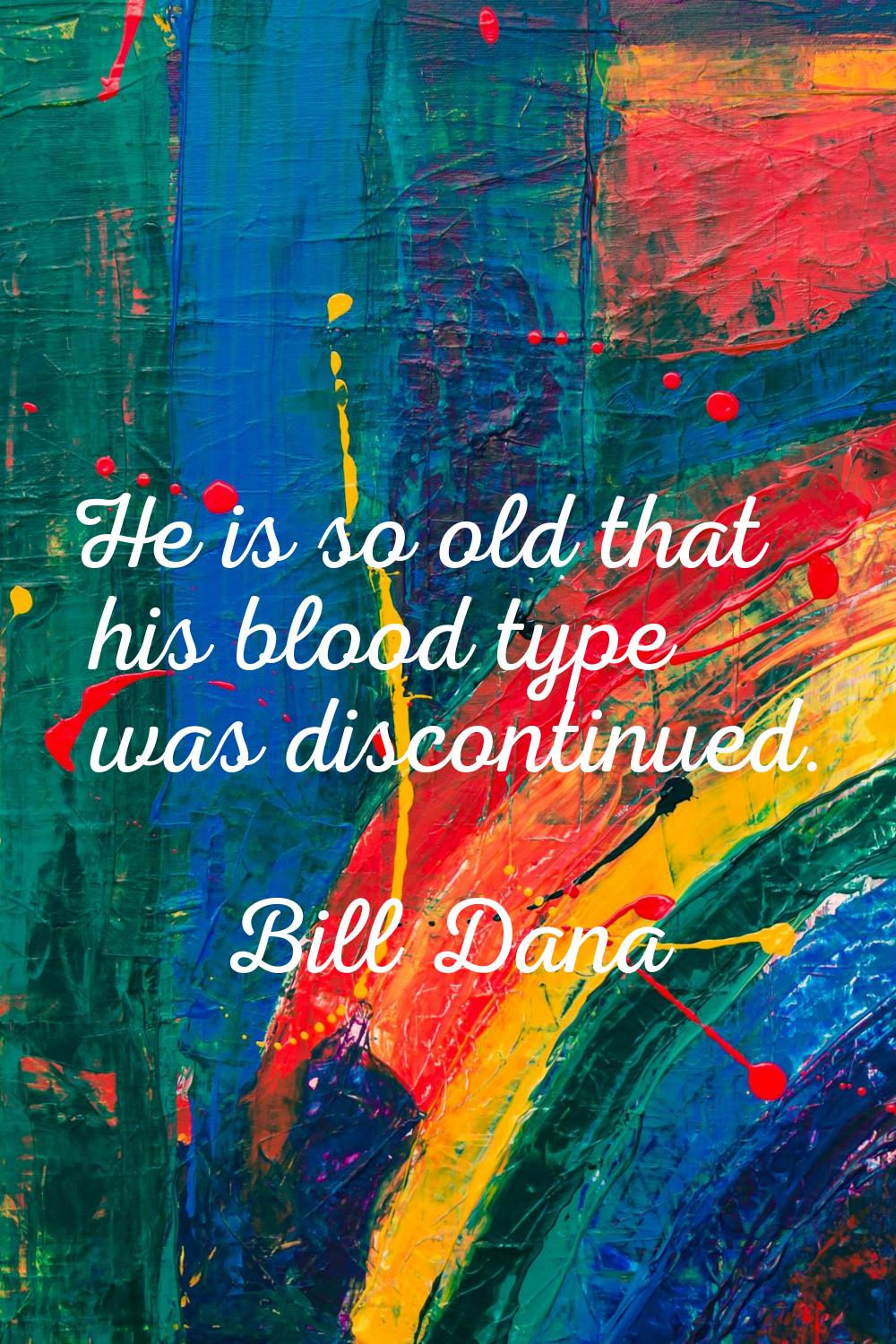 He is so old that his blood type was discontinued.