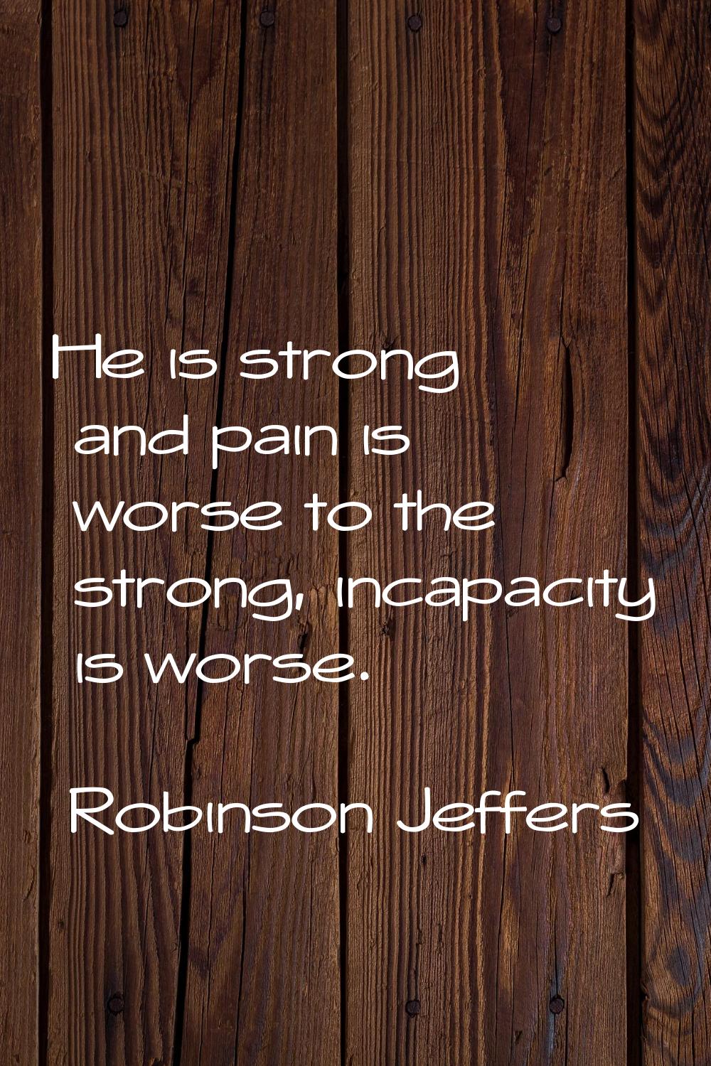 He is strong and pain is worse to the strong, incapacity is worse.