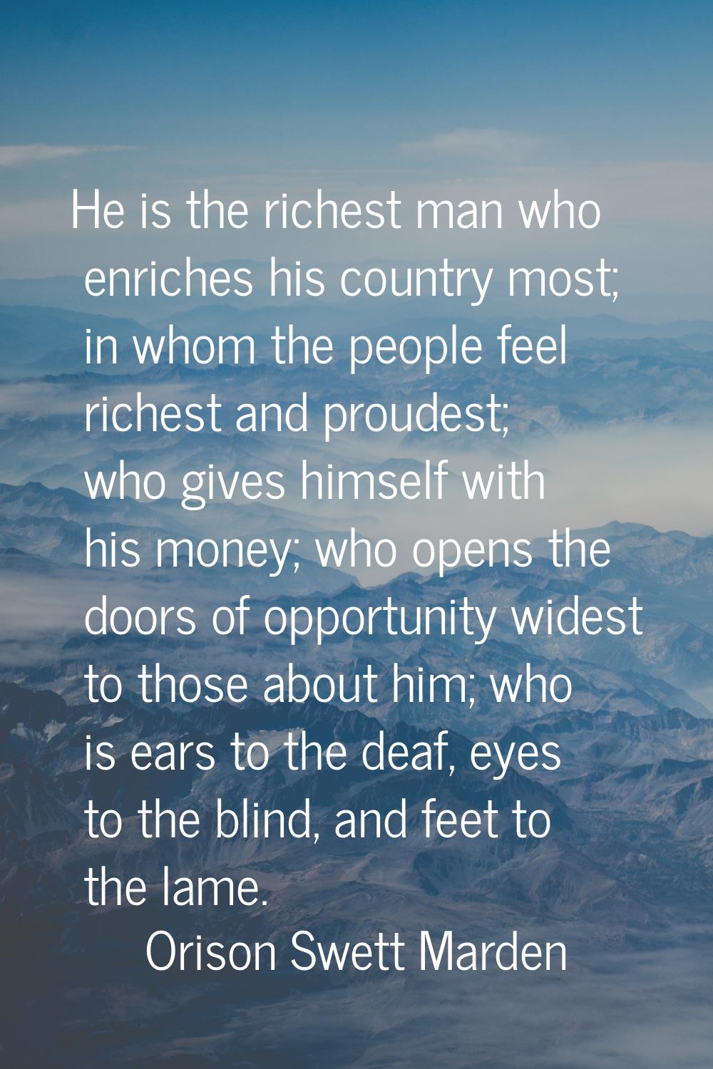 He is the richest man who enriches his country most; in whom the people feel richest and proudest; 