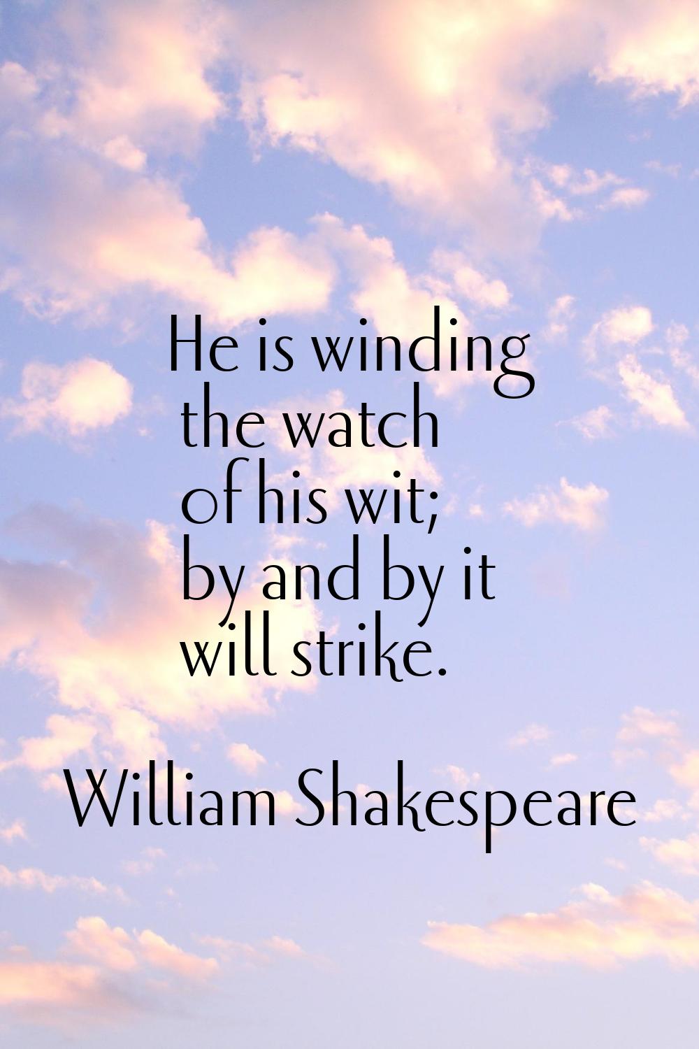 He is winding the watch of his wit; by and by it will strike.