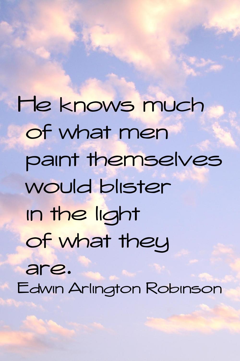 He knows much of what men paint themselves would blister in the light of what they are.