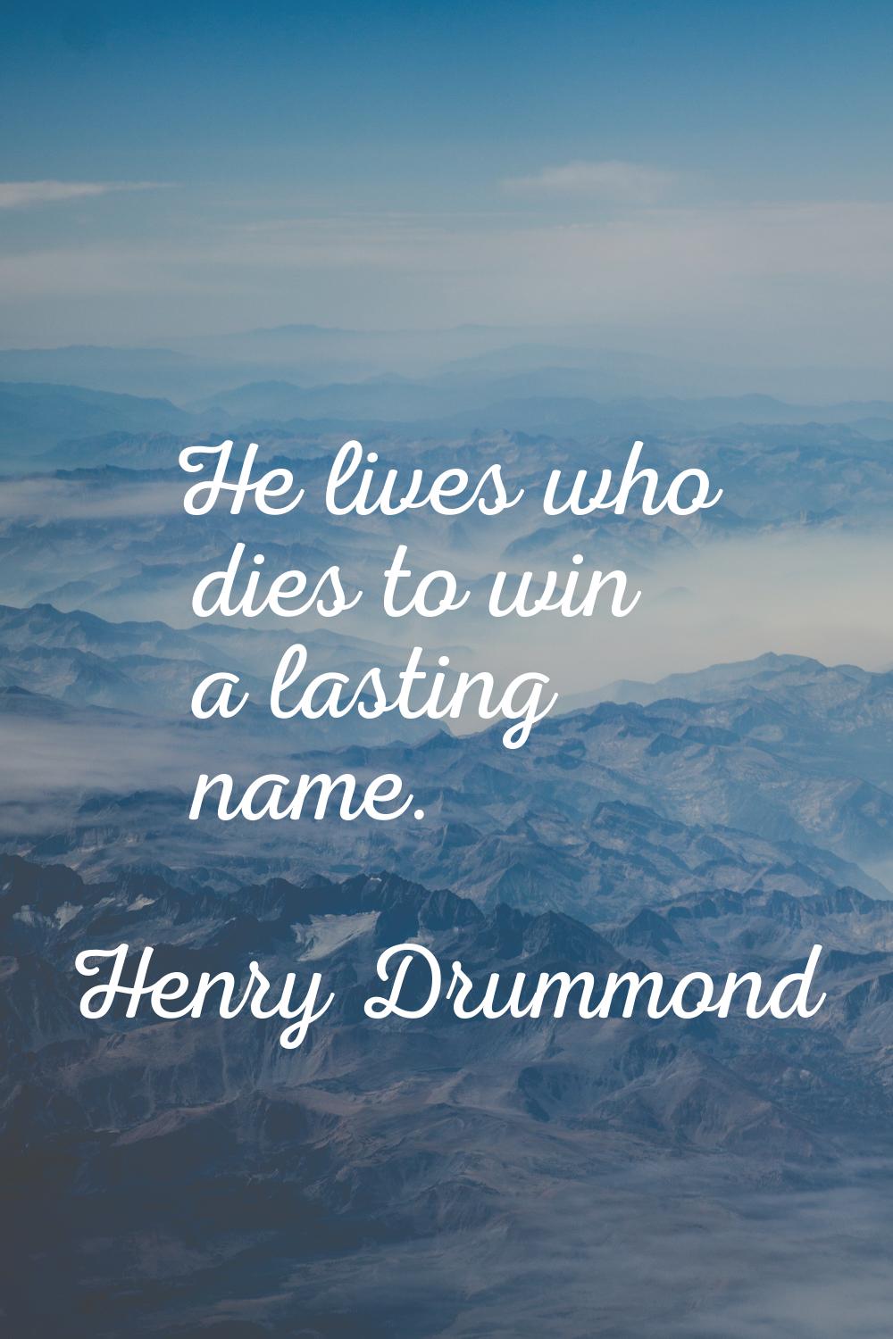He lives who dies to win a lasting name.