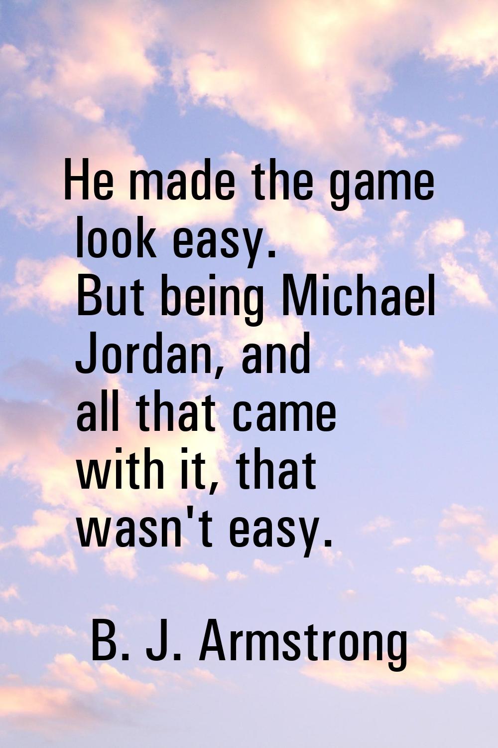 He made the game look easy. But being Michael Jordan, and all that came with it, that wasn't easy.