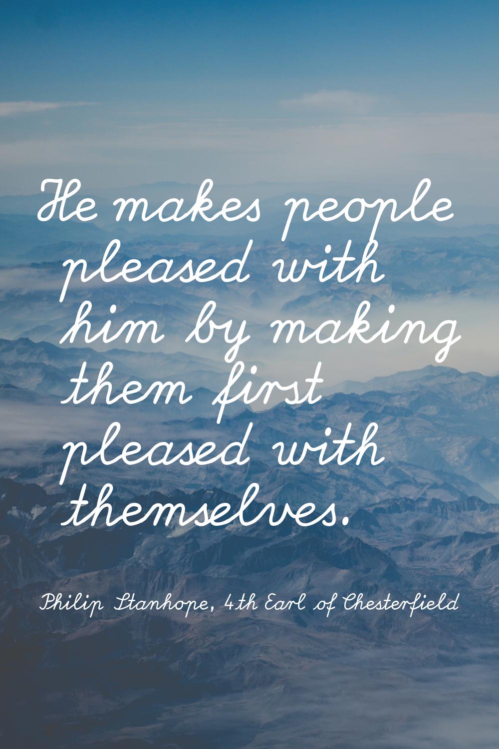 He makes people pleased with him by making them first pleased with themselves.
