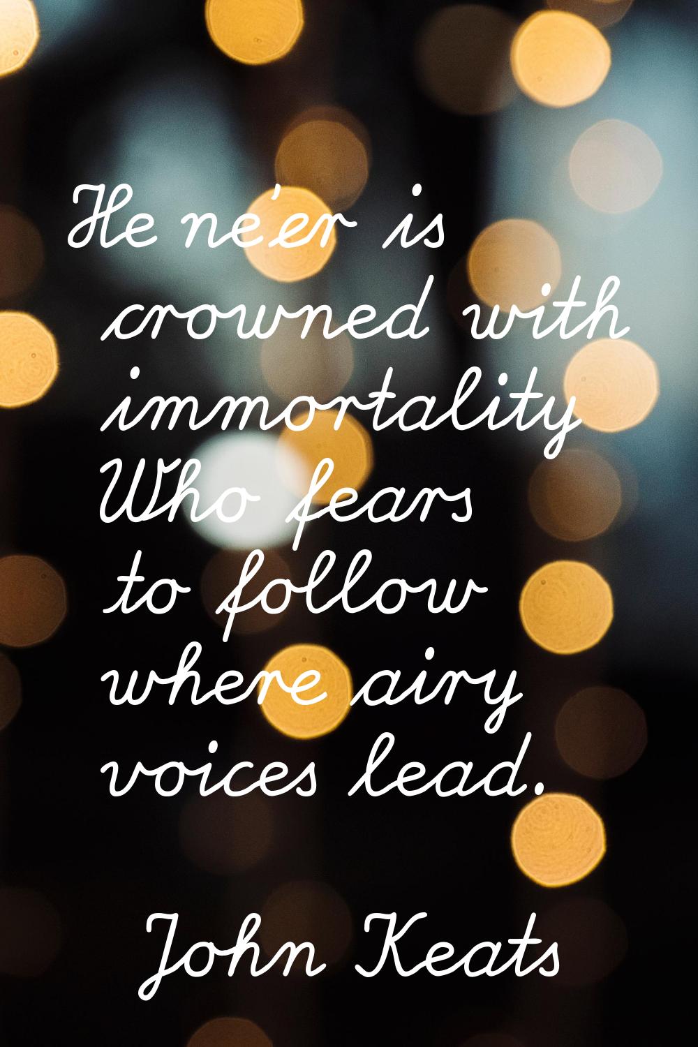 He ne'er is crowned with immortality Who fears to follow where airy voices lead.