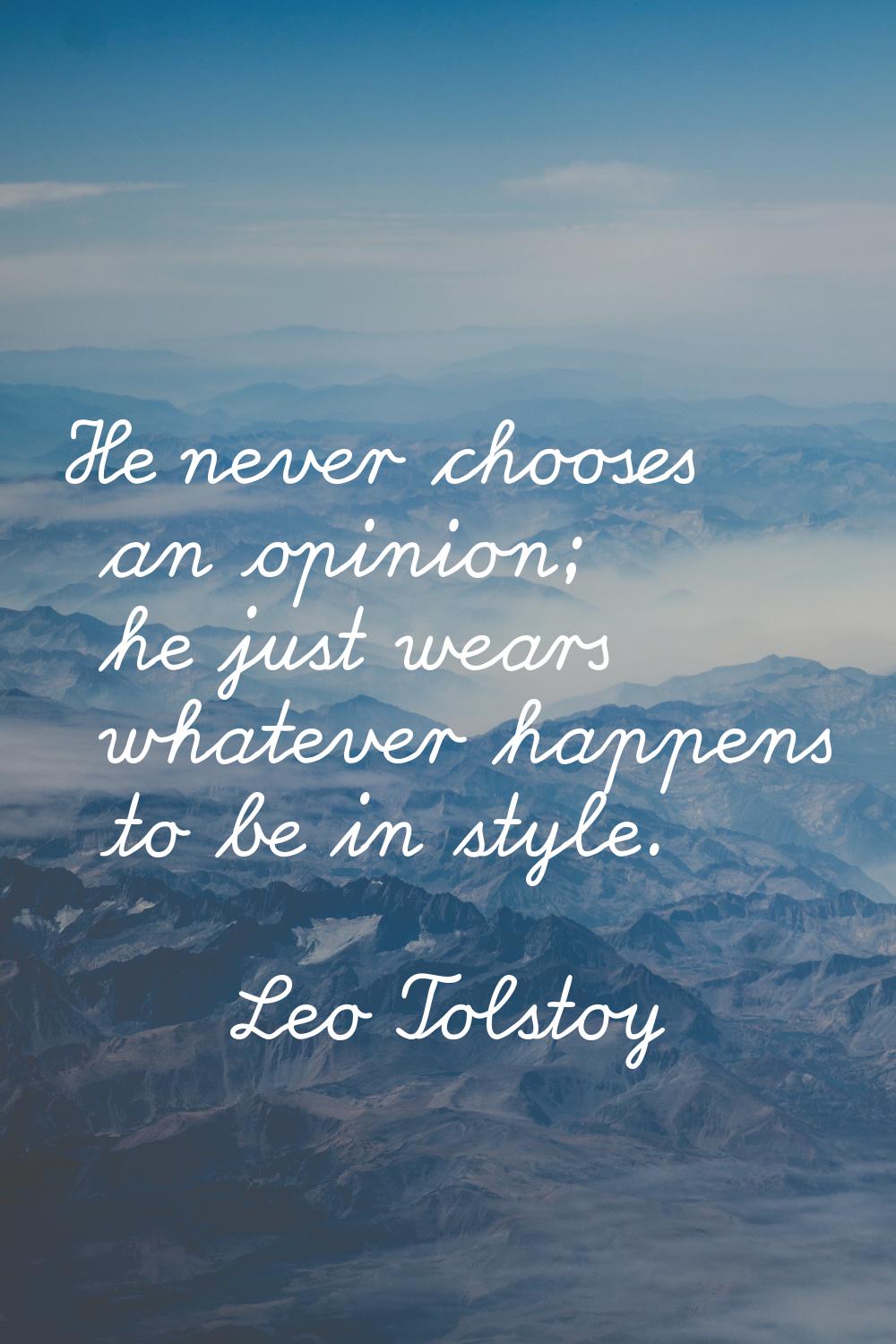 He never chooses an opinion; he just wears whatever happens to be in style.
