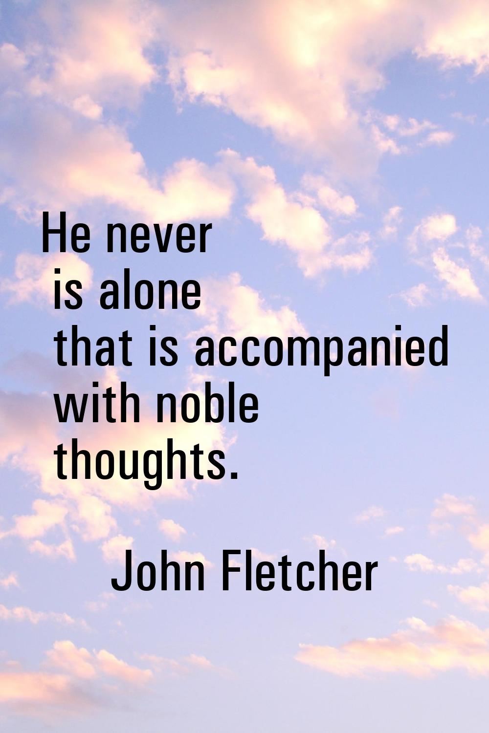 He never is alone that is accompanied with noble thoughts.