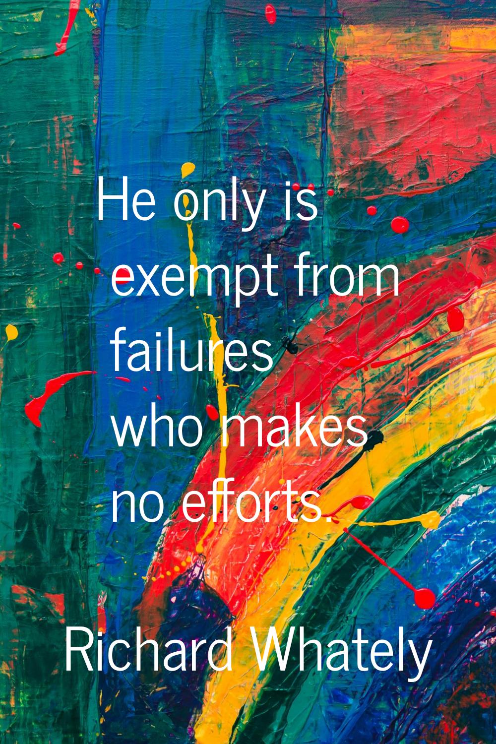 He only is exempt from failures who makes no efforts.