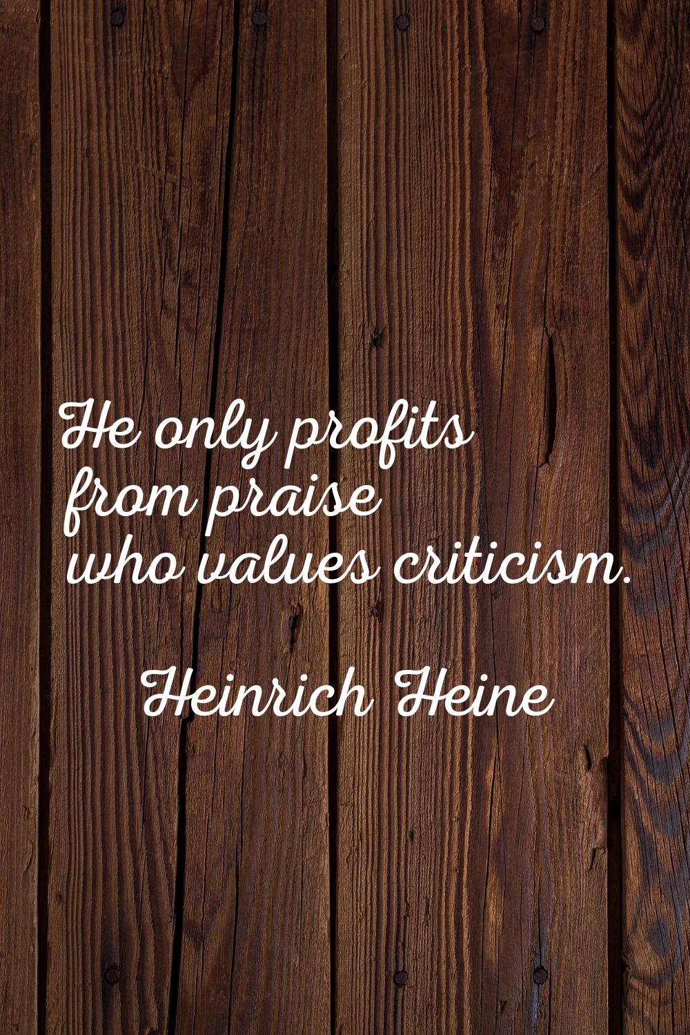 He only profits from praise who values criticism.