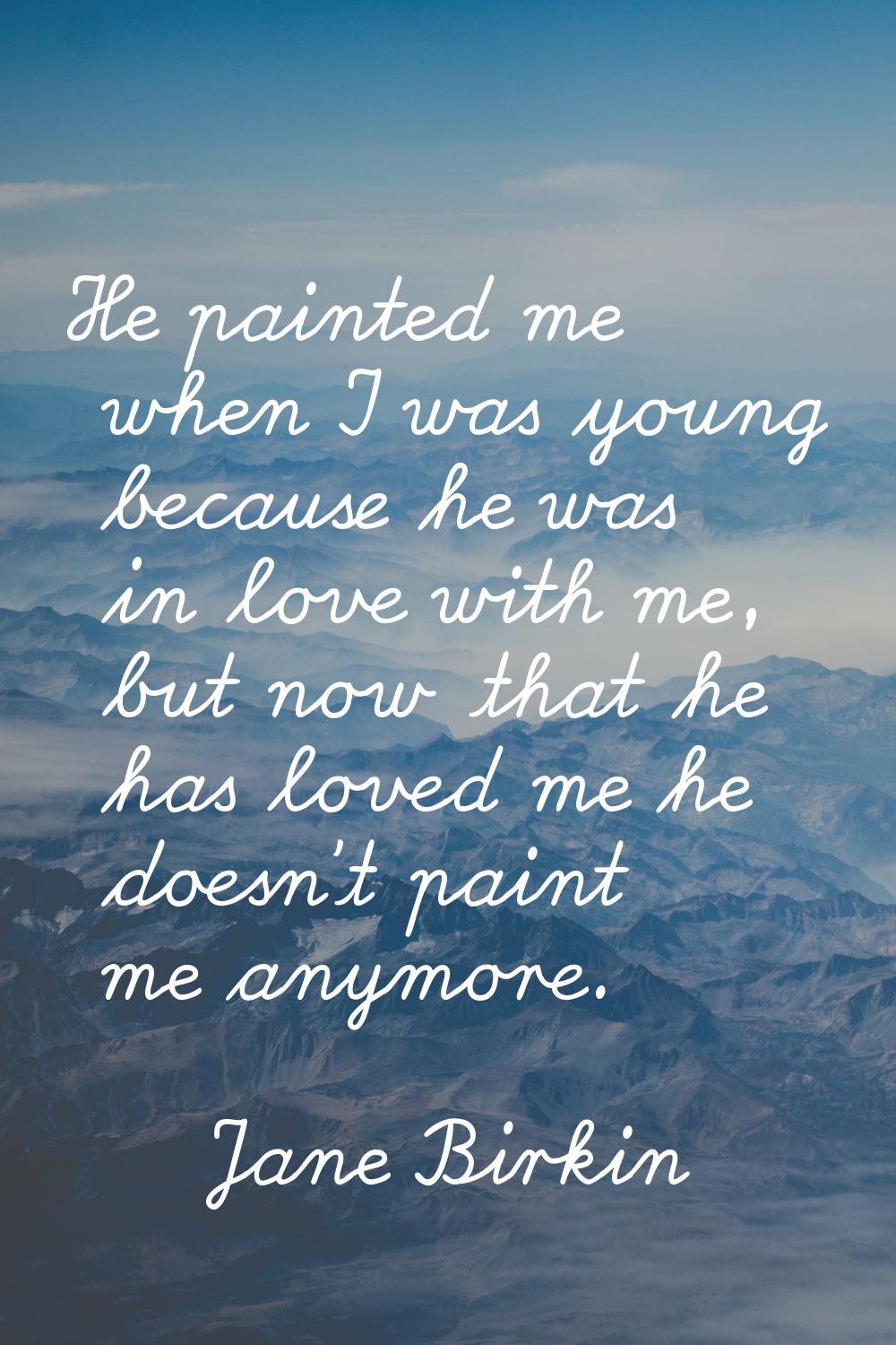 He painted me when I was young because he was in love with me, but now that he has loved me he does