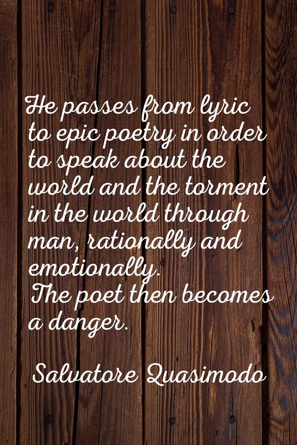 He passes from lyric to epic poetry in order to speak about the world and the torment in the world 