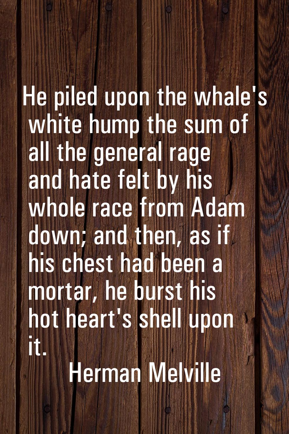 He piled upon the whale's white hump the sum of all the general rage and hate felt by his whole rac