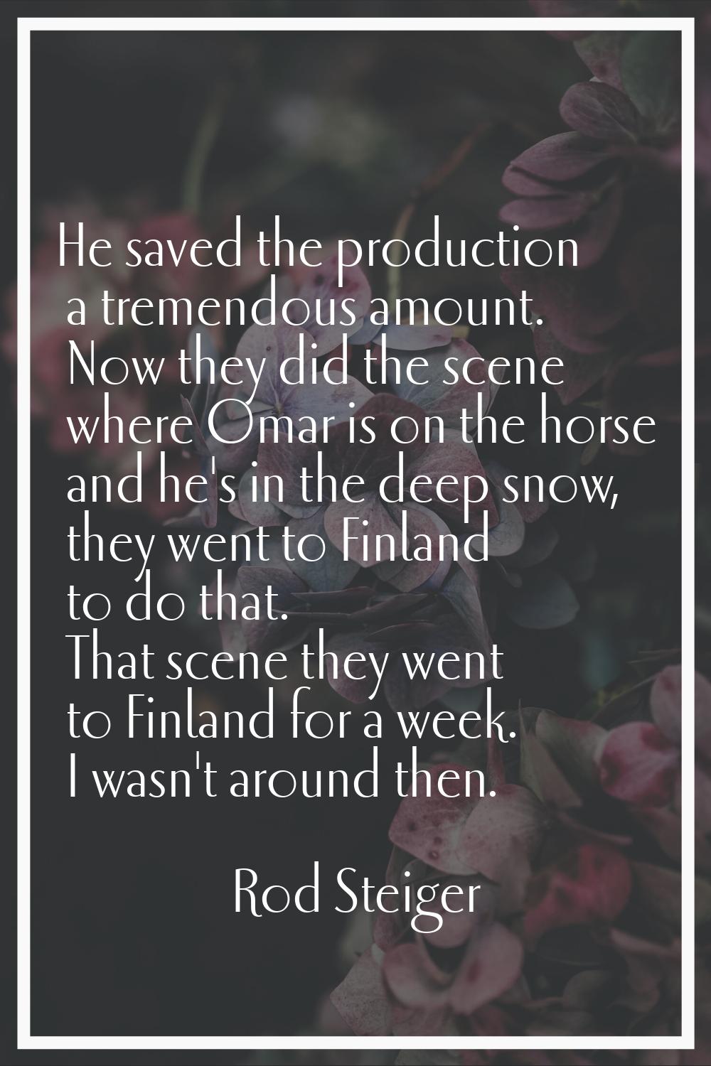 He saved the production a tremendous amount. Now they did the scene where Omar is on the horse and 