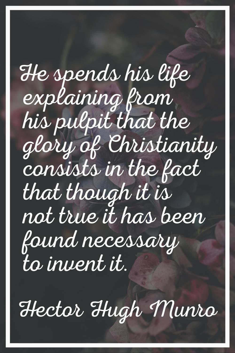 He spends his life explaining from his pulpit that the glory of Christianity consists in the fact t