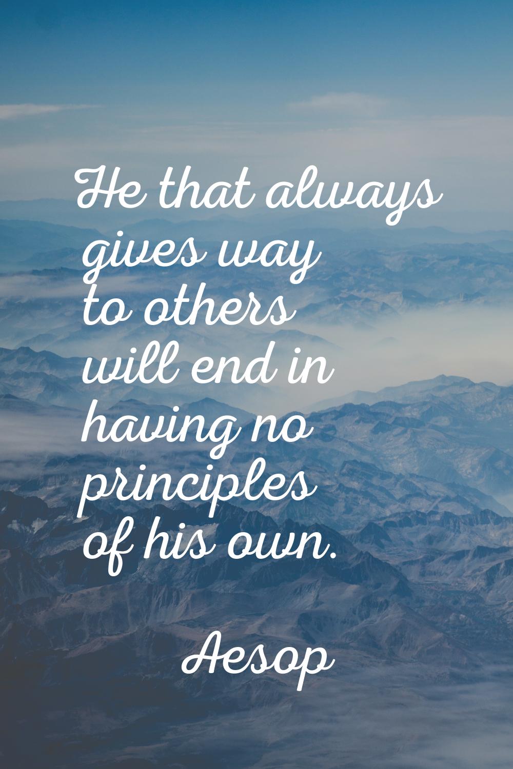 He that always gives way to others will end in having no principles of his own.