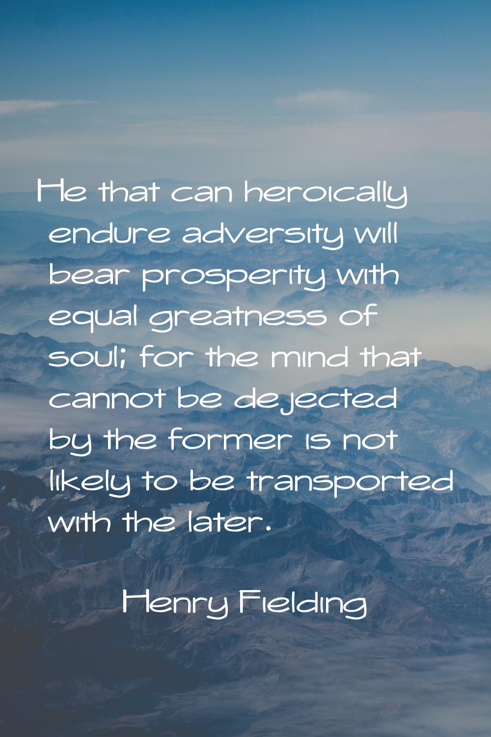 He that can heroically endure adversity will bear prosperity with equal greatness of soul; for the 