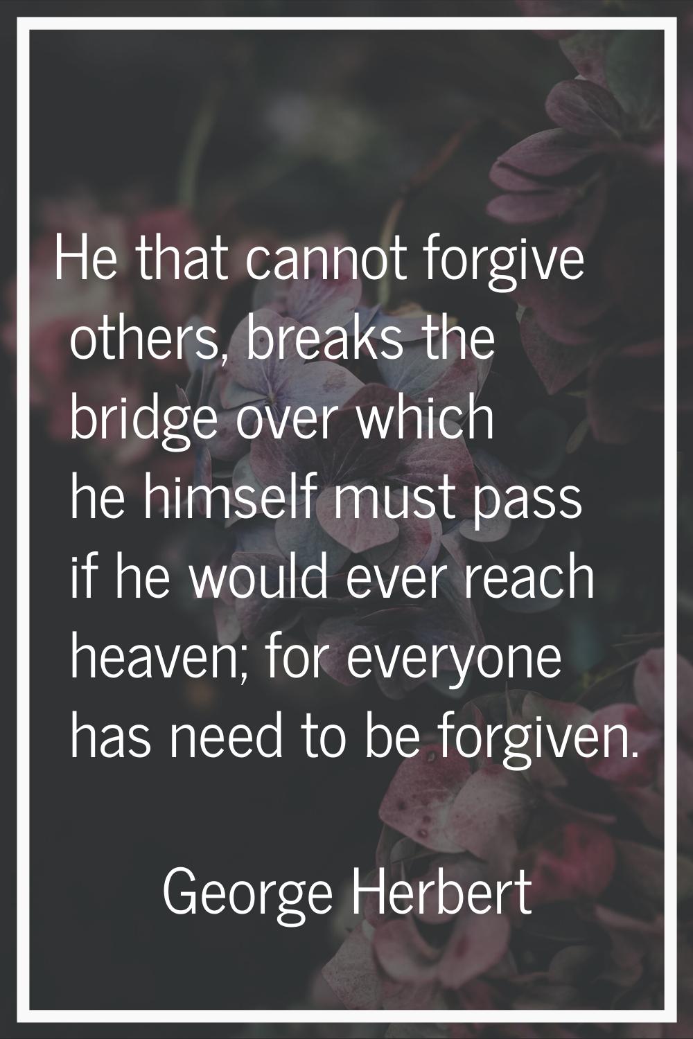He that cannot forgive others, breaks the bridge over which he himself must pass if he would ever r
