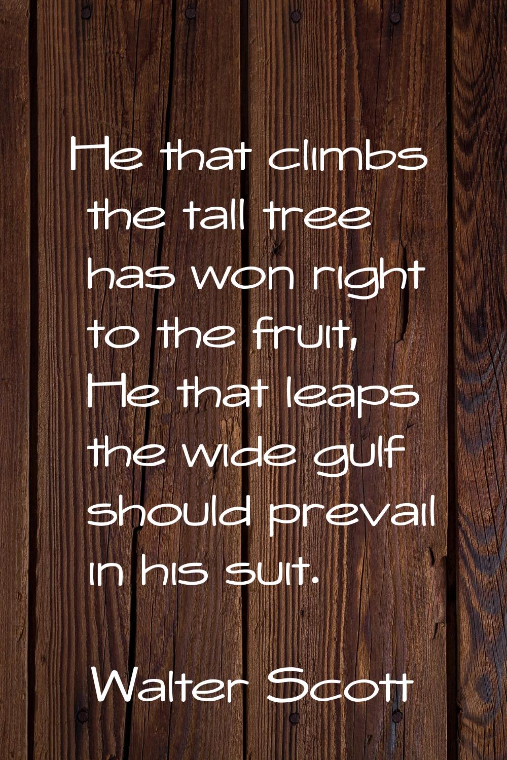 He that climbs the tall tree has won right to the fruit, He that leaps the wide gulf should prevail