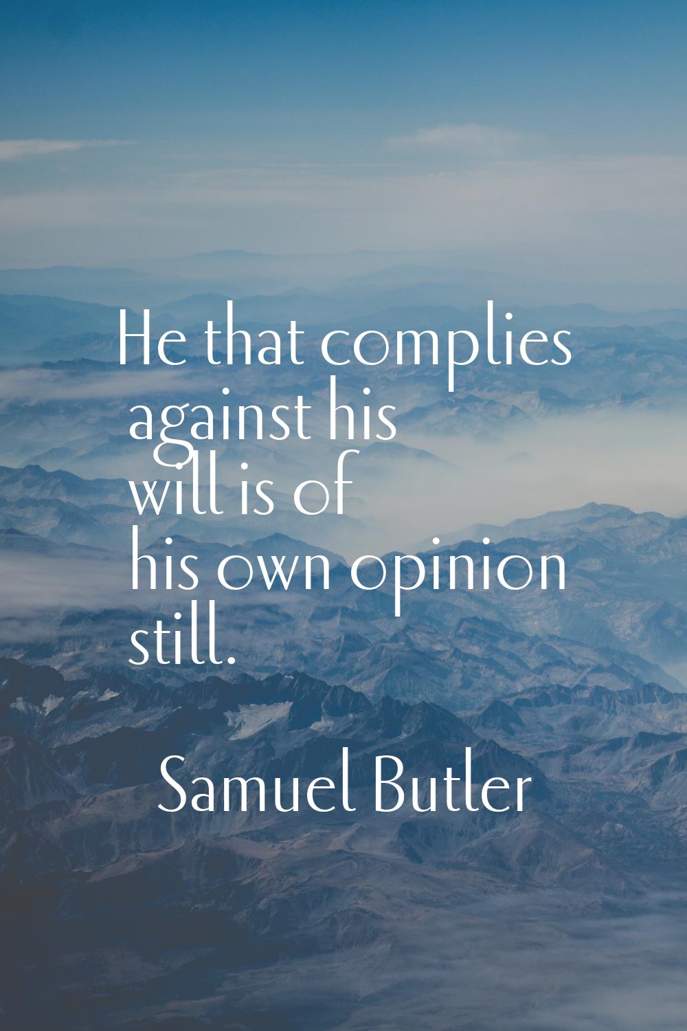 He that complies against his will is of his own opinion still.