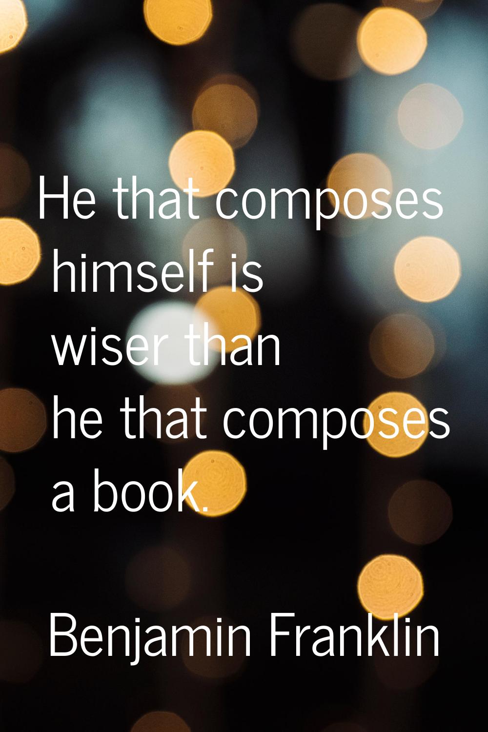 He that composes himself is wiser than he that composes a book.