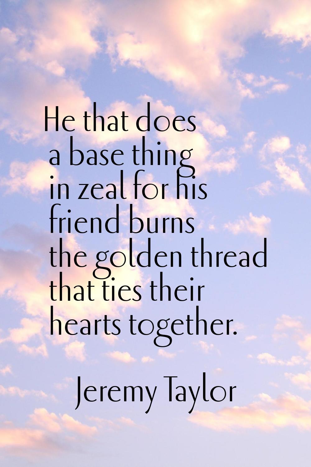 He that does a base thing in zeal for his friend burns the golden thread that ties their hearts tog