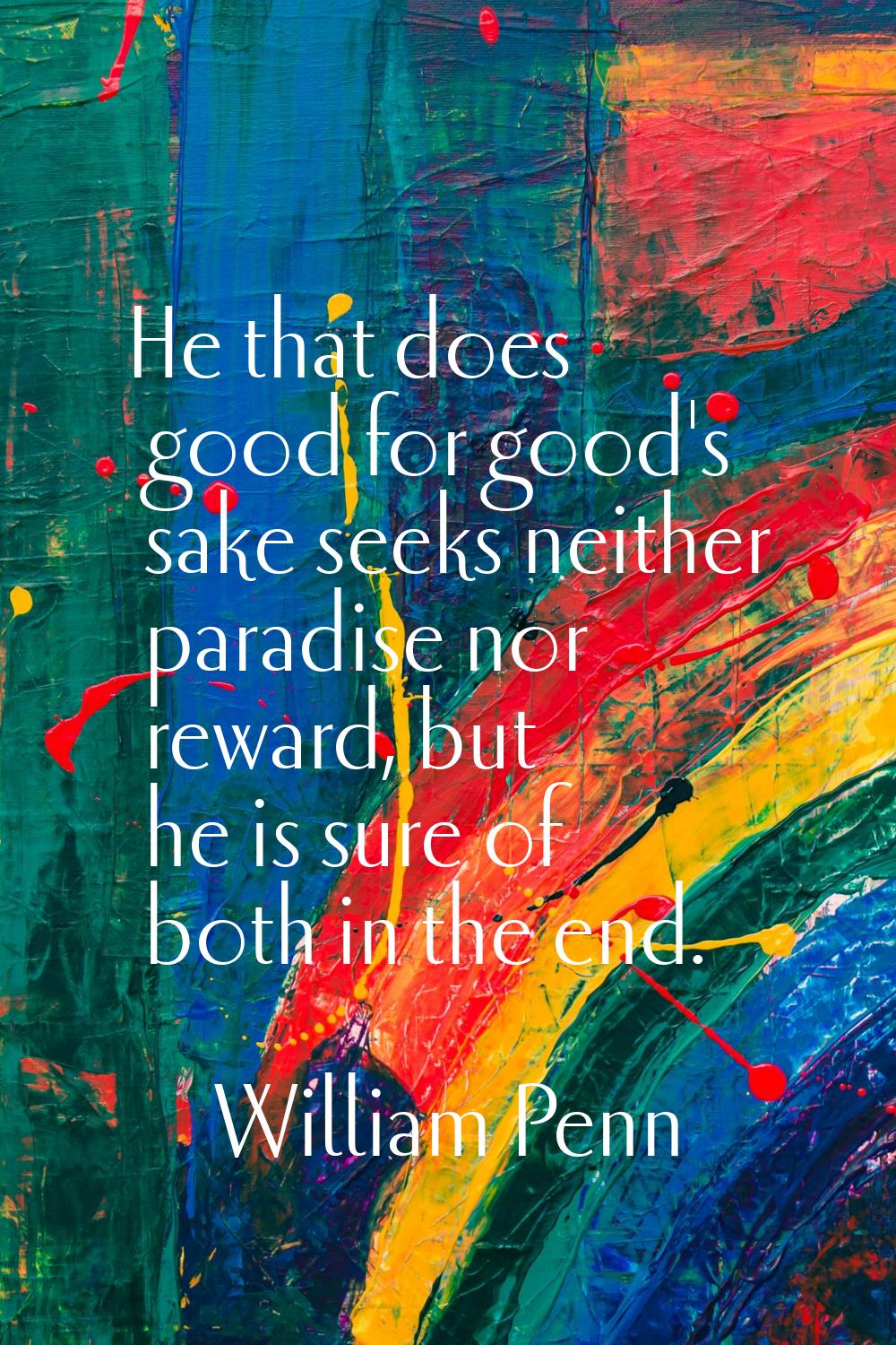 He that does good for good's sake seeks neither paradise nor reward, but he is sure of both in the 