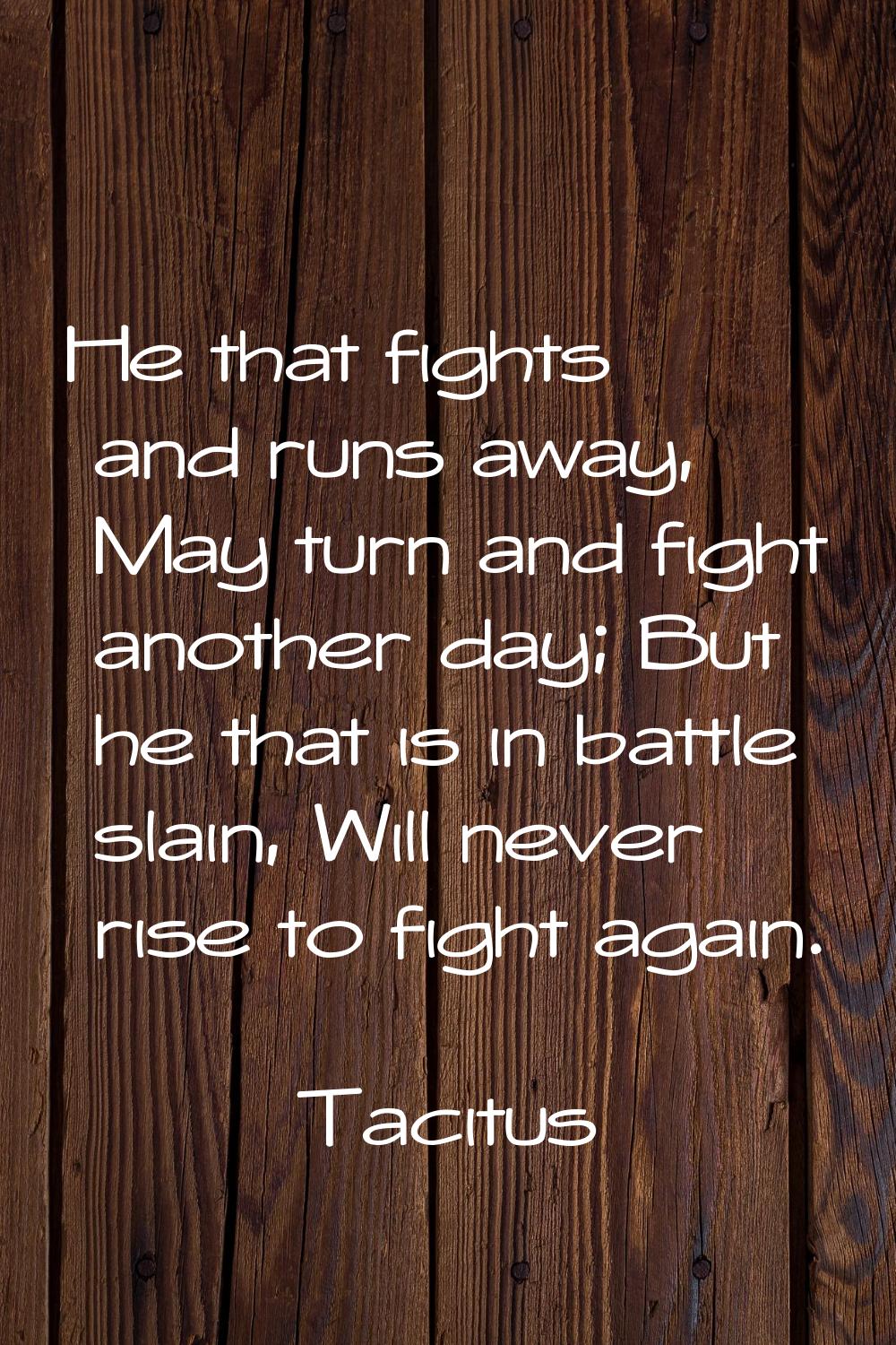 He that fights and runs away, May turn and fight another day; But he that is in battle slain, Will 