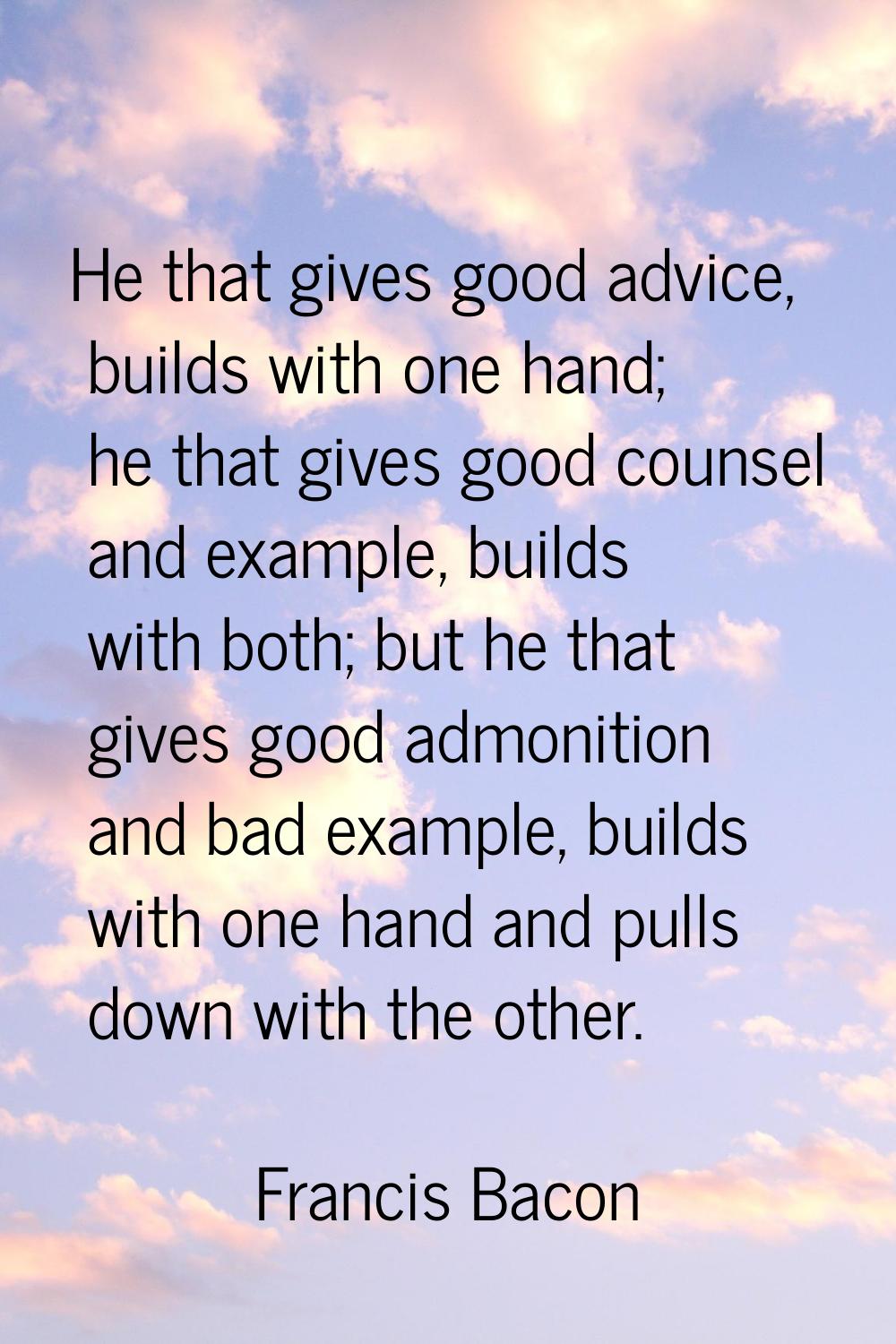 He that gives good advice, builds with one hand; he that gives good counsel and example, builds wit