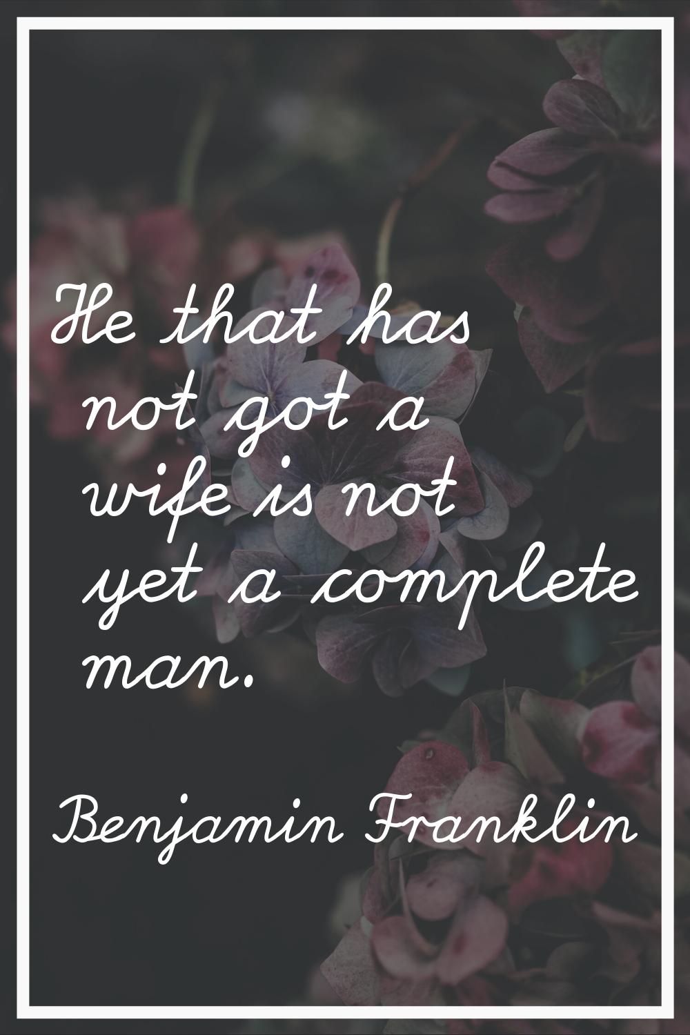 He that has not got a wife is not yet a complete man.