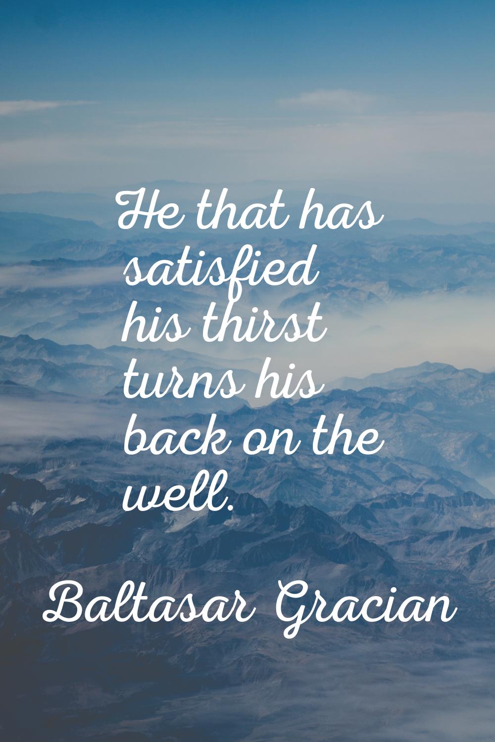 He that has satisfied his thirst turns his back on the well.