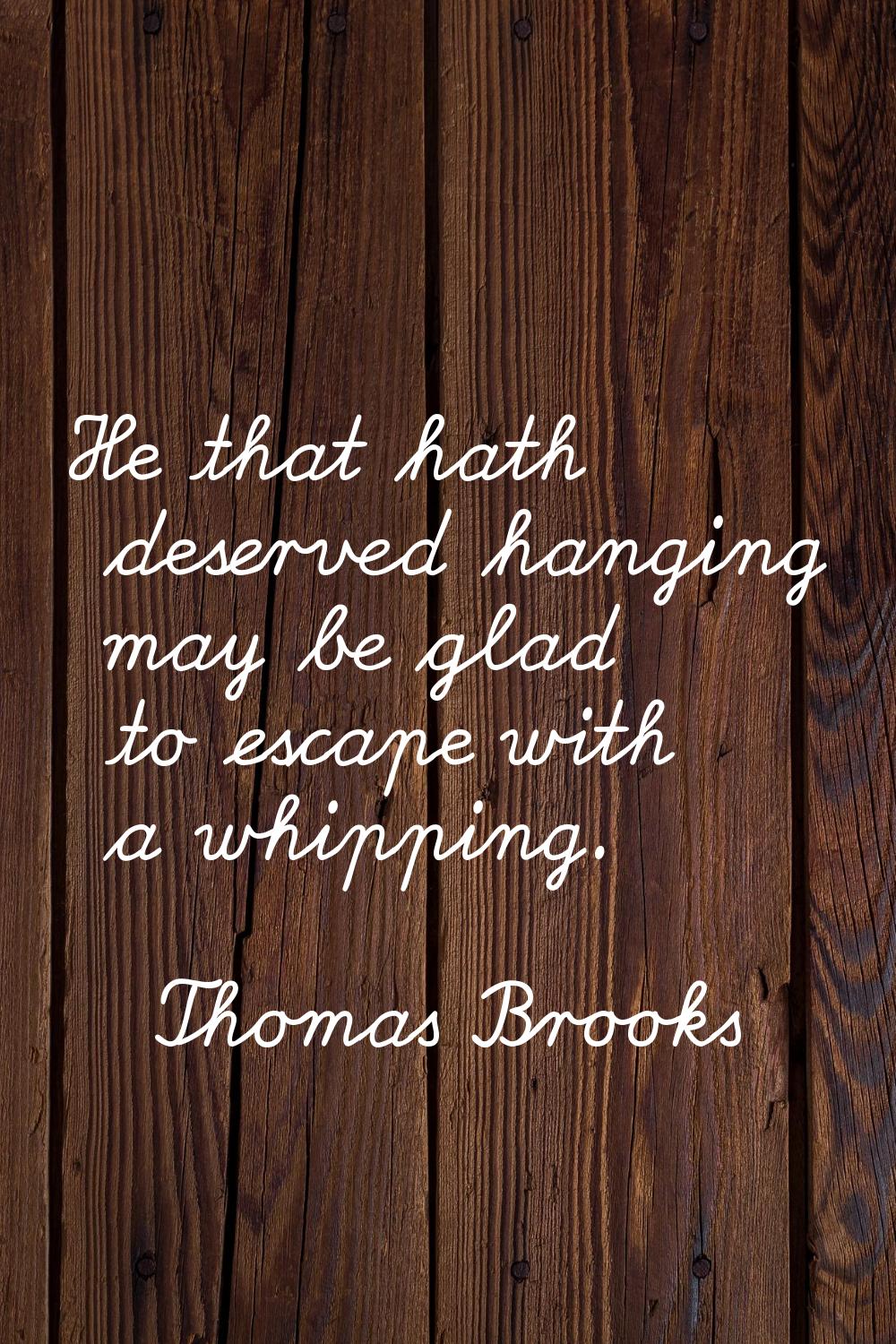 He that hath deserved hanging may be glad to escape with a whipping.
