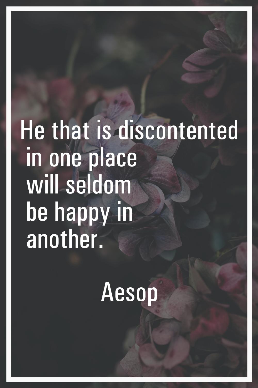 He that is discontented in one place will seldom be happy in another.