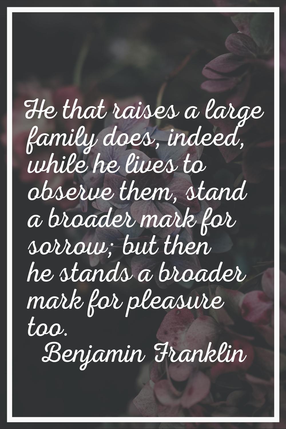He that raises a large family does, indeed, while he lives to observe them, stand a broader mark fo