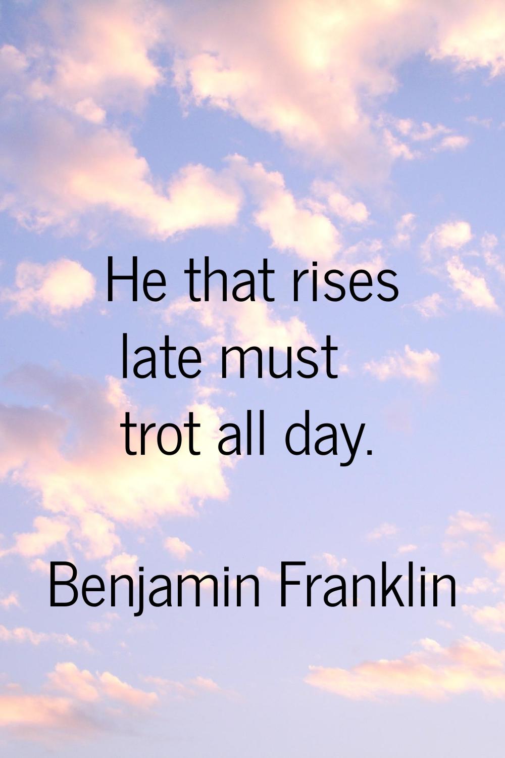 He that rises late must trot all day.