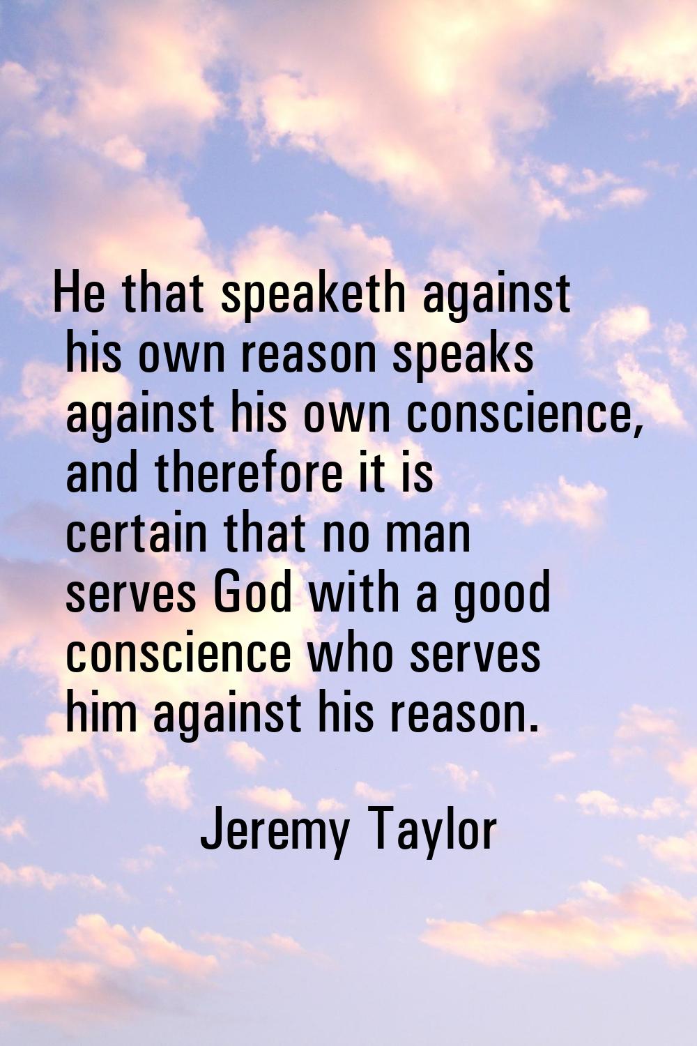 He that speaketh against his own reason speaks against his own conscience, and therefore it is cert