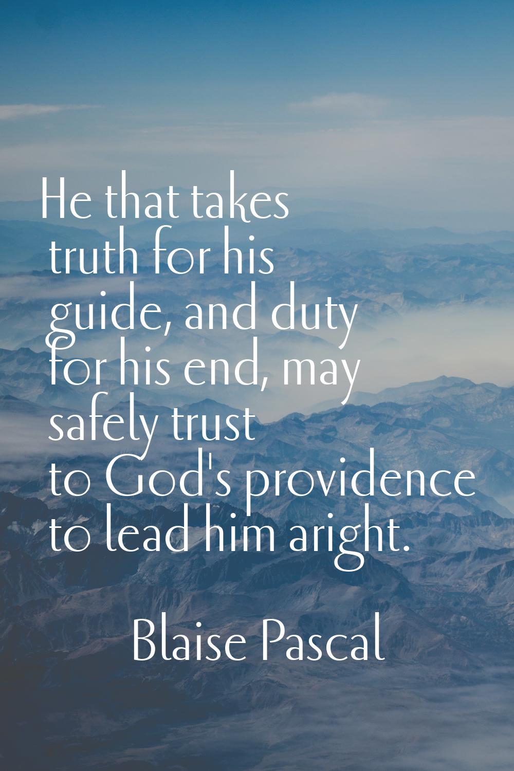 He that takes truth for his guide, and duty for his end, may safely trust to God's providence to le