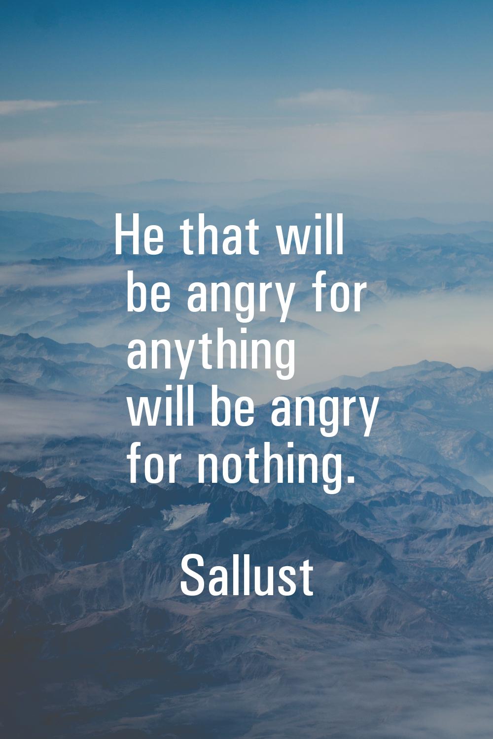 He that will be angry for anything will be angry for nothing.