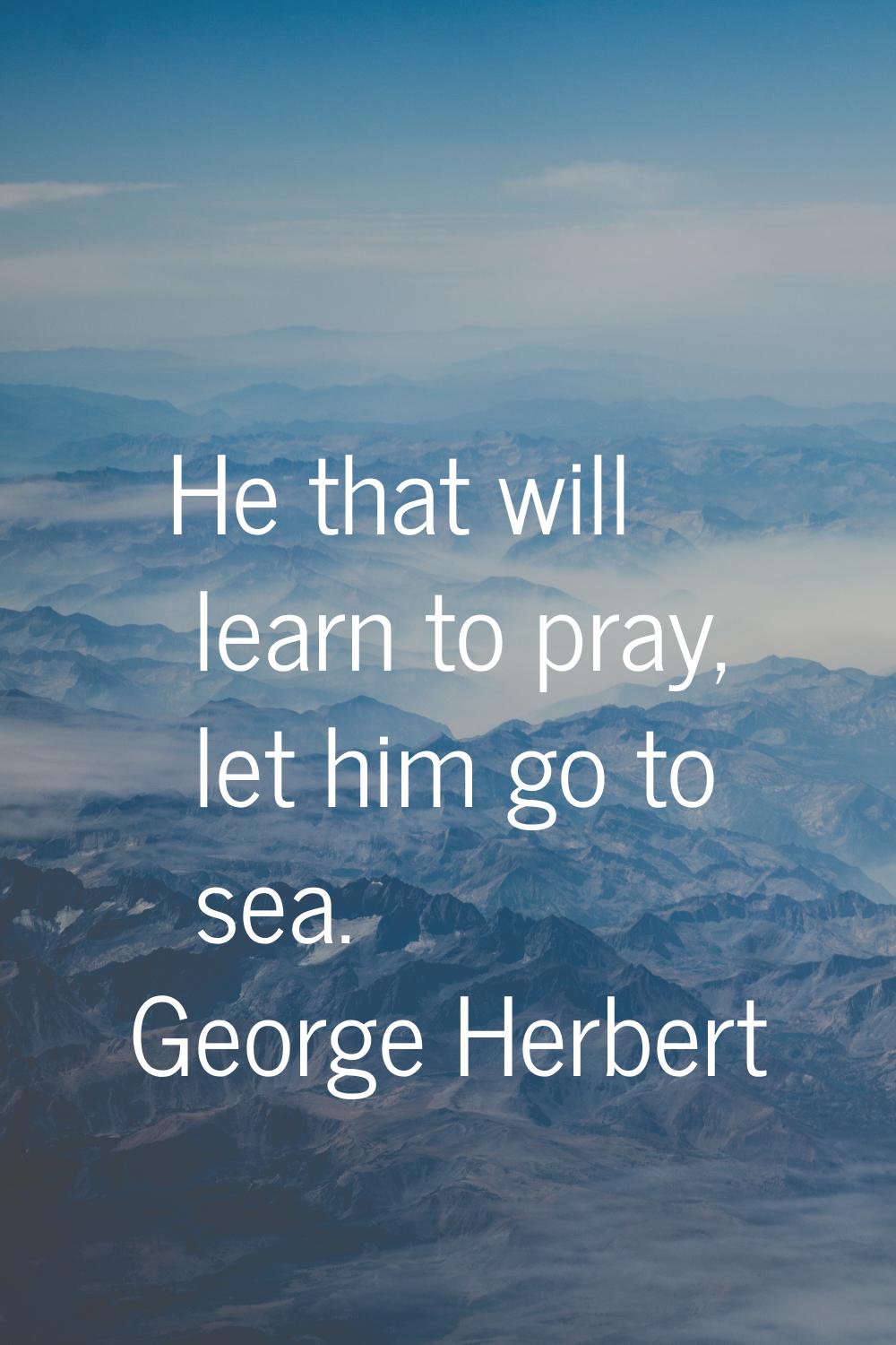 He that will learn to pray, let him go to sea.