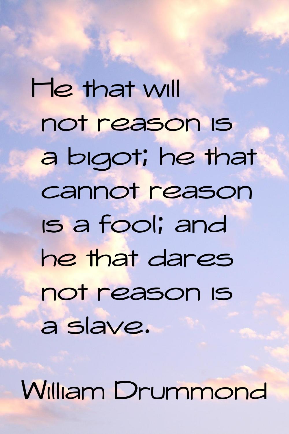 He that will not reason is a bigot; he that cannot reason is a fool; and he that dares not reason i