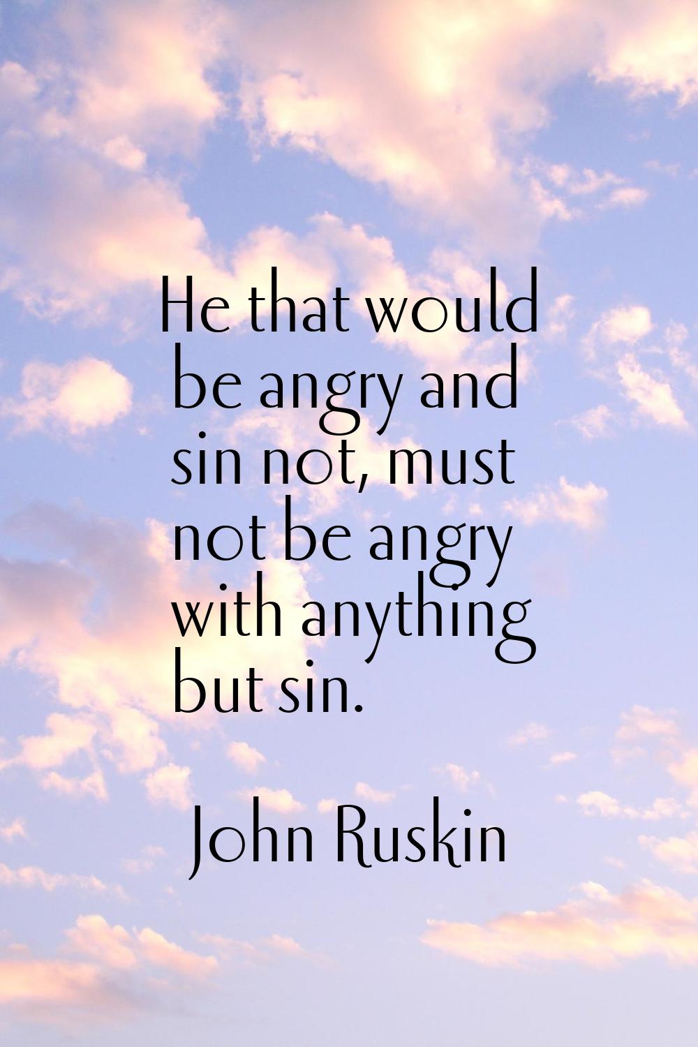 He that would be angry and sin not, must not be angry with anything but sin.