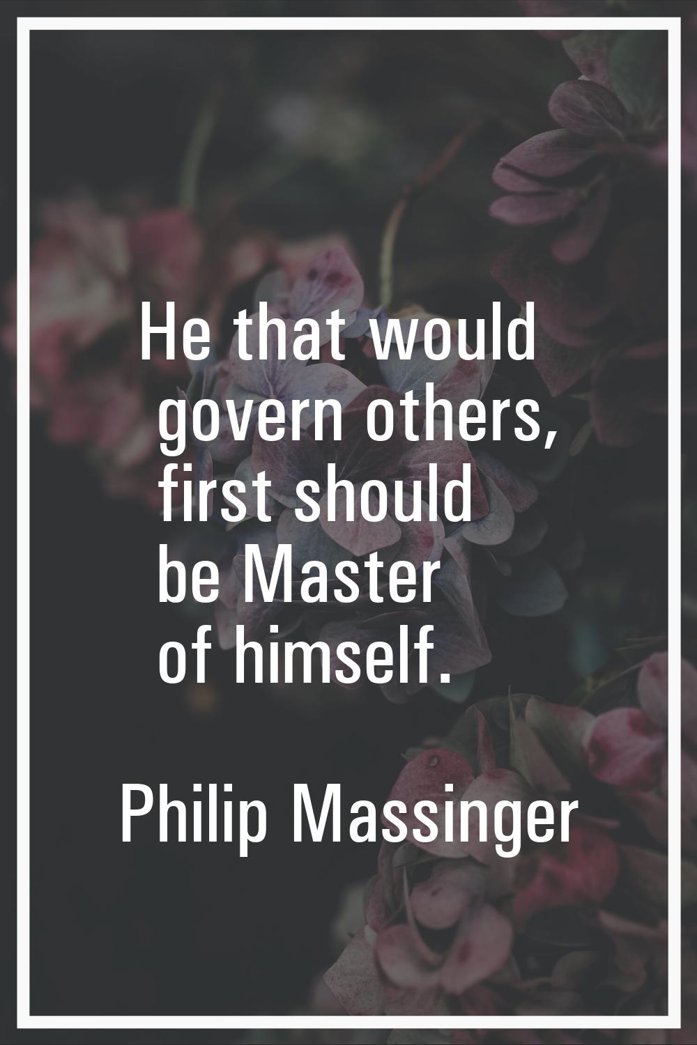 He that would govern others, first should be Master of himself.