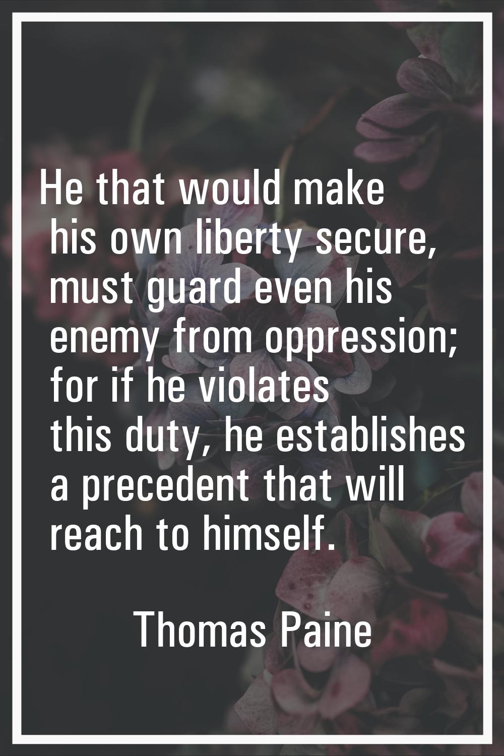 He that would make his own liberty secure, must guard even his enemy from oppression; for if he vio