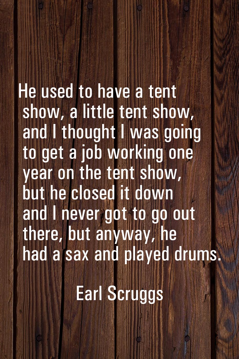 He used to have a tent show, a little tent show, and I thought I was going to get a job working one