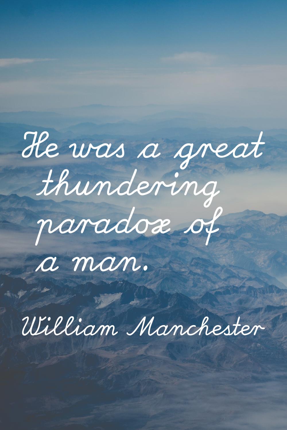 He was a great thundering paradox of a man.