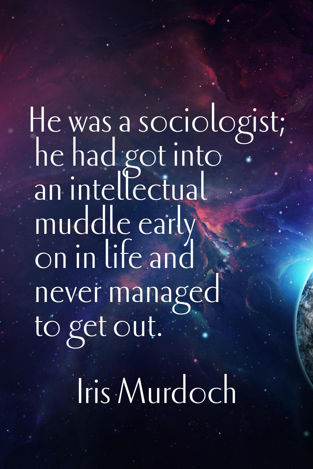 He was a sociologist; he had got into an intellectual muddle early on in life and never managed to 