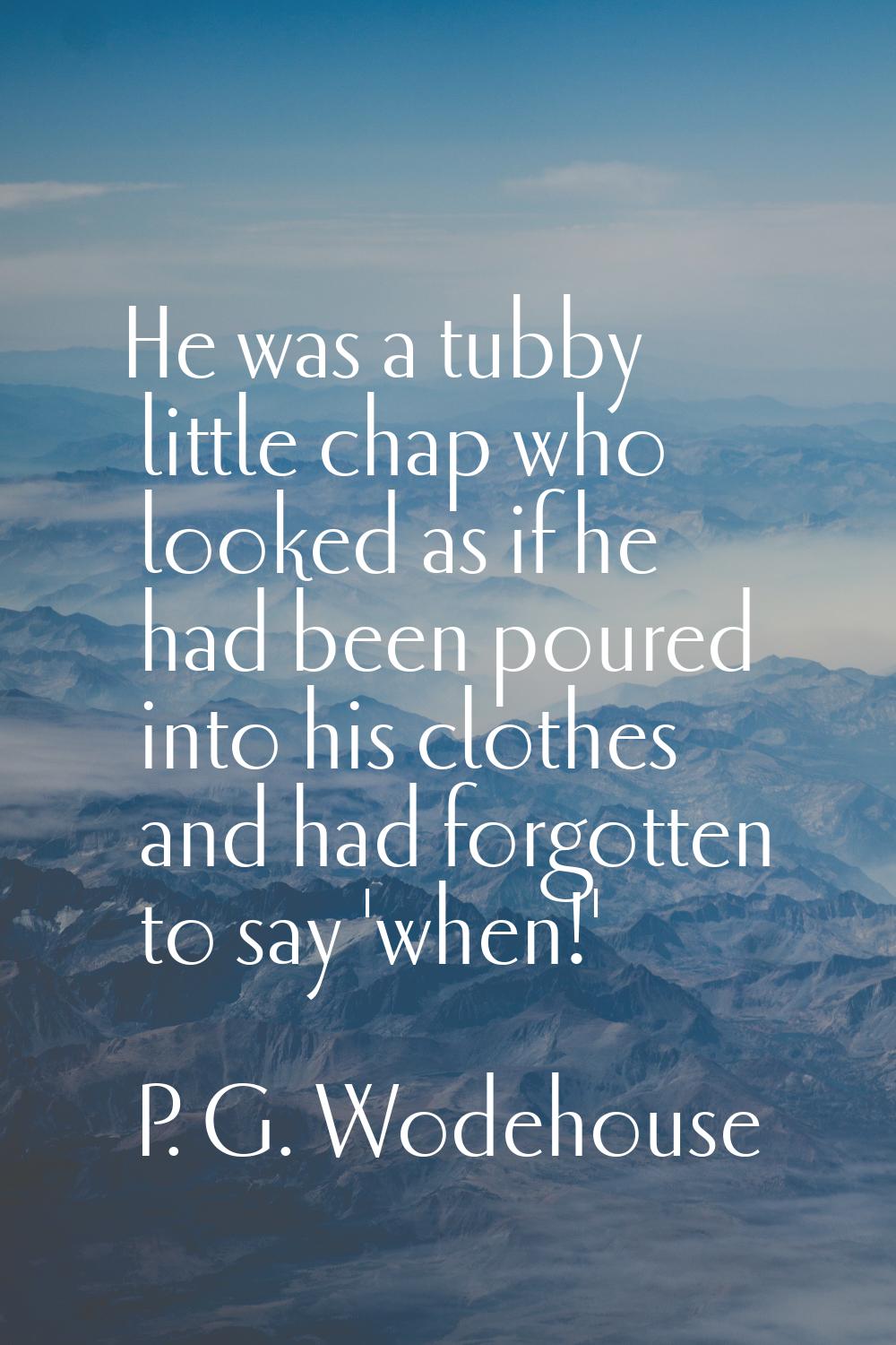 He was a tubby little chap who looked as if he had been poured into his clothes and had forgotten t