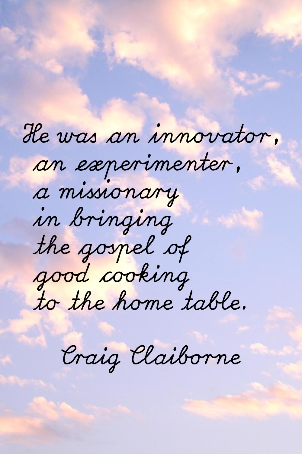 He was an innovator, an experimenter, a missionary in bringing the gospel of good cooking to the ho