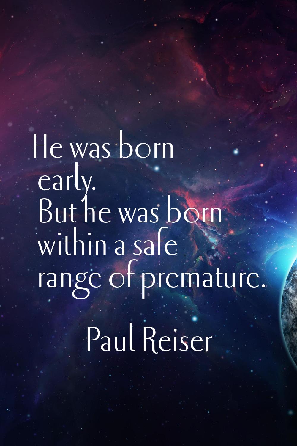 He was born early. But he was born within a safe range of premature.